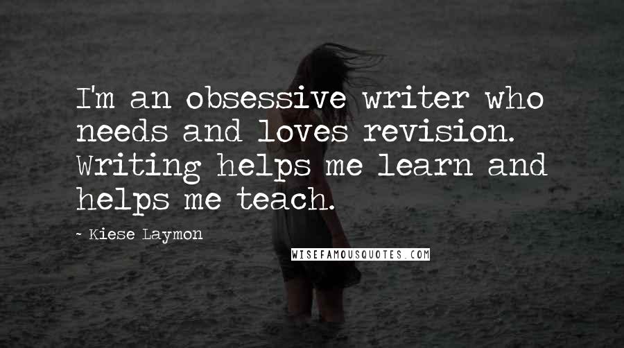 Kiese Laymon Quotes: I'm an obsessive writer who needs and loves revision. Writing helps me learn and helps me teach.