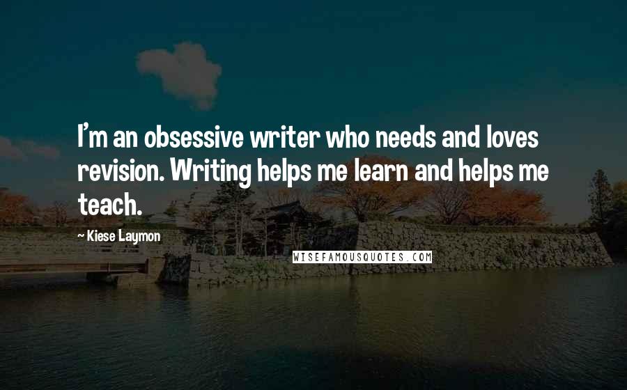 Kiese Laymon Quotes: I'm an obsessive writer who needs and loves revision. Writing helps me learn and helps me teach.