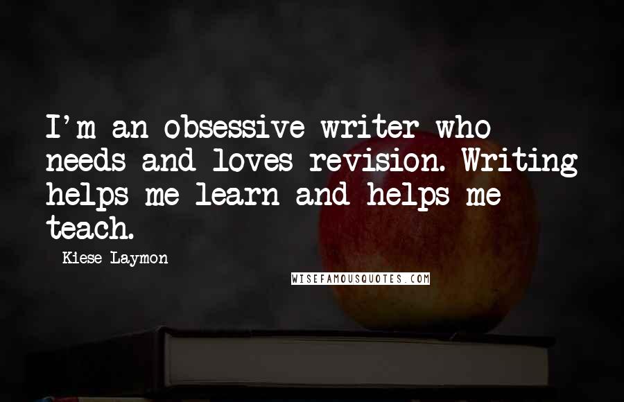 Kiese Laymon Quotes: I'm an obsessive writer who needs and loves revision. Writing helps me learn and helps me teach.