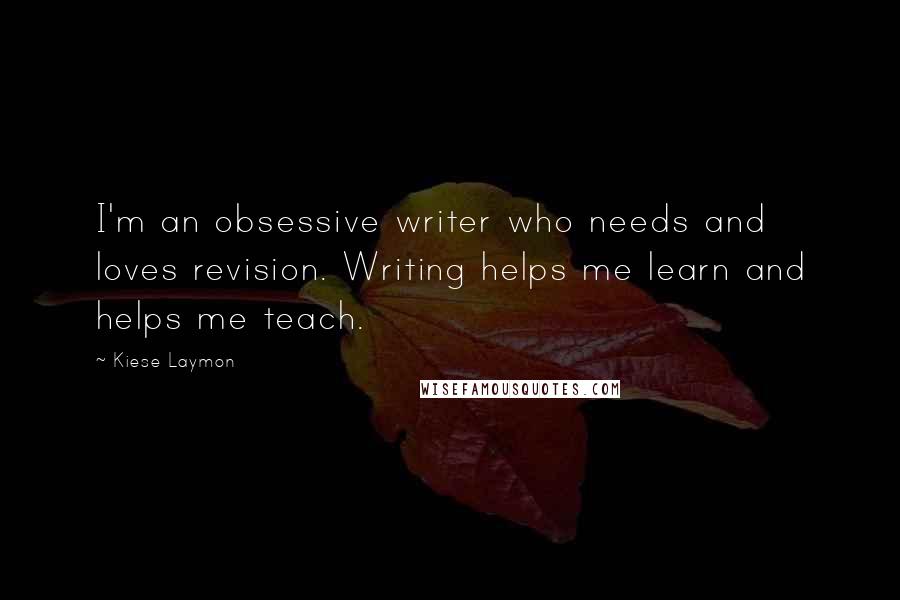 Kiese Laymon Quotes: I'm an obsessive writer who needs and loves revision. Writing helps me learn and helps me teach.