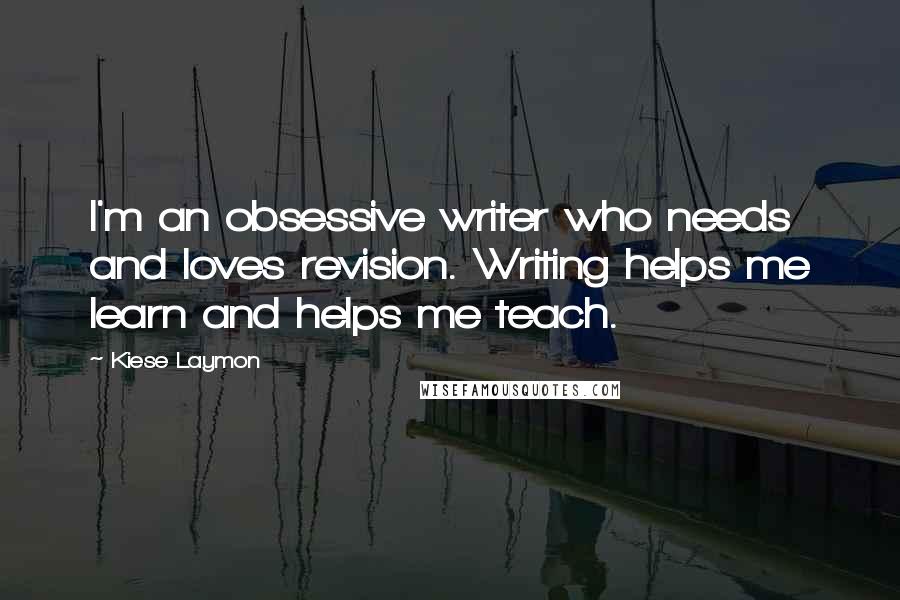 Kiese Laymon Quotes: I'm an obsessive writer who needs and loves revision. Writing helps me learn and helps me teach.