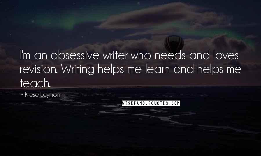 Kiese Laymon Quotes: I'm an obsessive writer who needs and loves revision. Writing helps me learn and helps me teach.