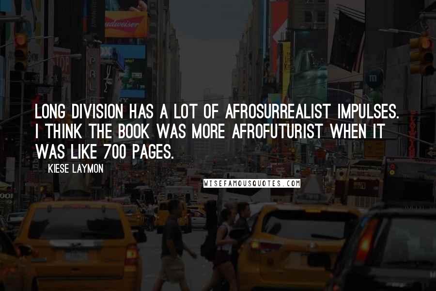 Kiese Laymon Quotes: Long Division has a lot of Afrosurrealist impulses. I think the book was more Afrofuturist when it was like 700 pages.