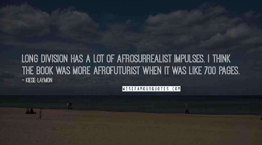 Kiese Laymon Quotes: Long Division has a lot of Afrosurrealist impulses. I think the book was more Afrofuturist when it was like 700 pages.