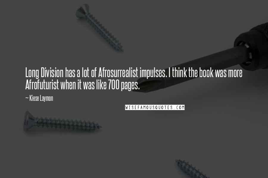 Kiese Laymon Quotes: Long Division has a lot of Afrosurrealist impulses. I think the book was more Afrofuturist when it was like 700 pages.