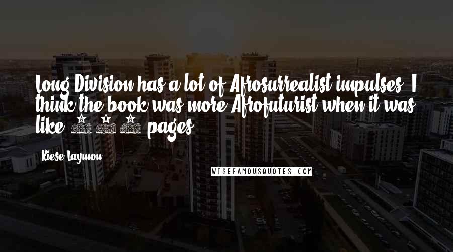 Kiese Laymon Quotes: Long Division has a lot of Afrosurrealist impulses. I think the book was more Afrofuturist when it was like 700 pages.