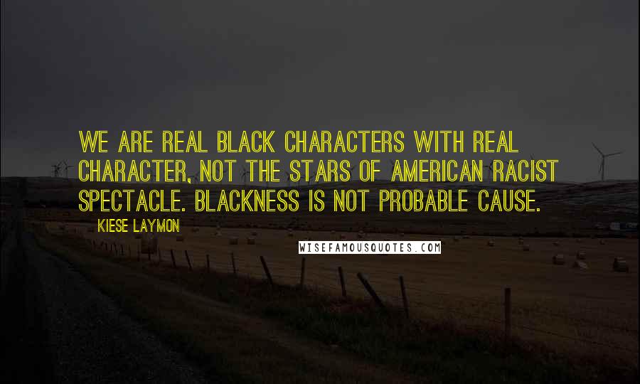 Kiese Laymon Quotes: We are real black characters with real character, not the stars of American racist spectacle. Blackness is not probable cause.