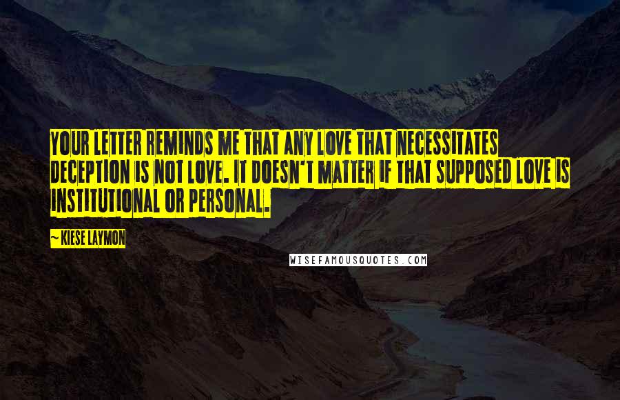 Kiese Laymon Quotes: Your letter reminds me that any love that necessitates deception is not love. It doesn't matter if that supposed love is institutional or personal.