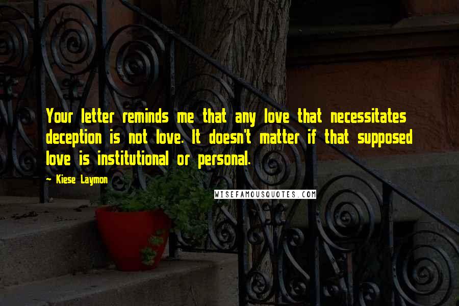 Kiese Laymon Quotes: Your letter reminds me that any love that necessitates deception is not love. It doesn't matter if that supposed love is institutional or personal.