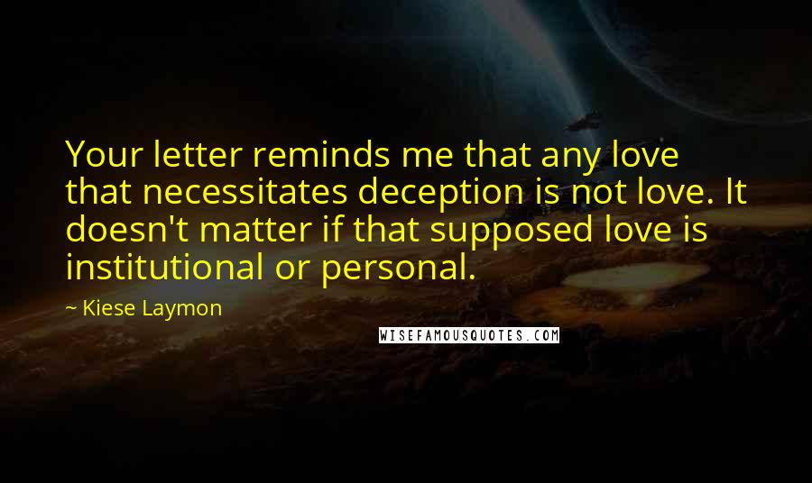 Kiese Laymon Quotes: Your letter reminds me that any love that necessitates deception is not love. It doesn't matter if that supposed love is institutional or personal.