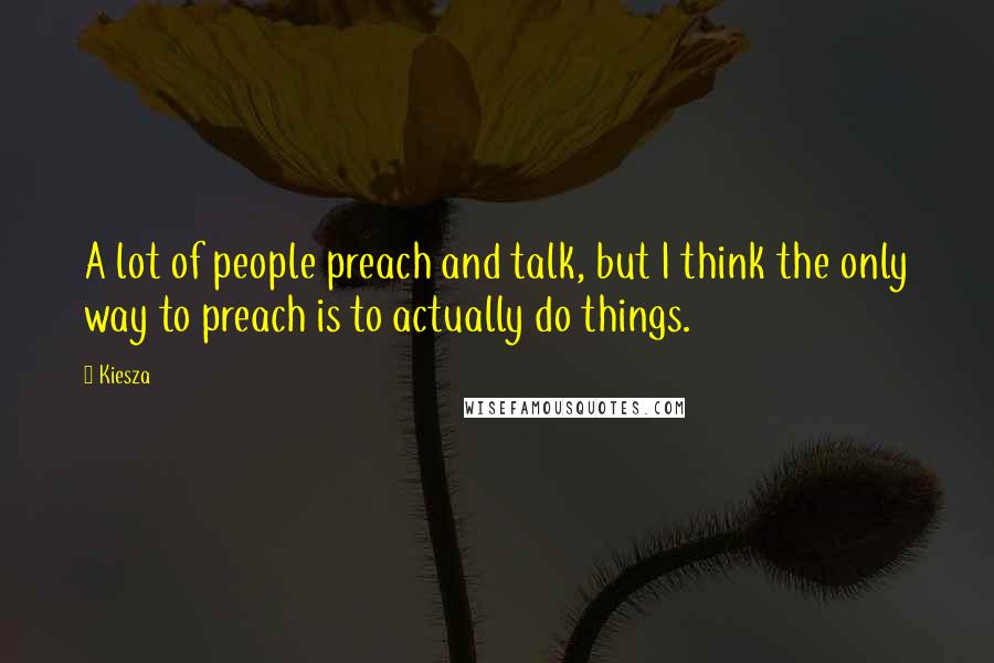 Kiesza Quotes: A lot of people preach and talk, but I think the only way to preach is to actually do things.