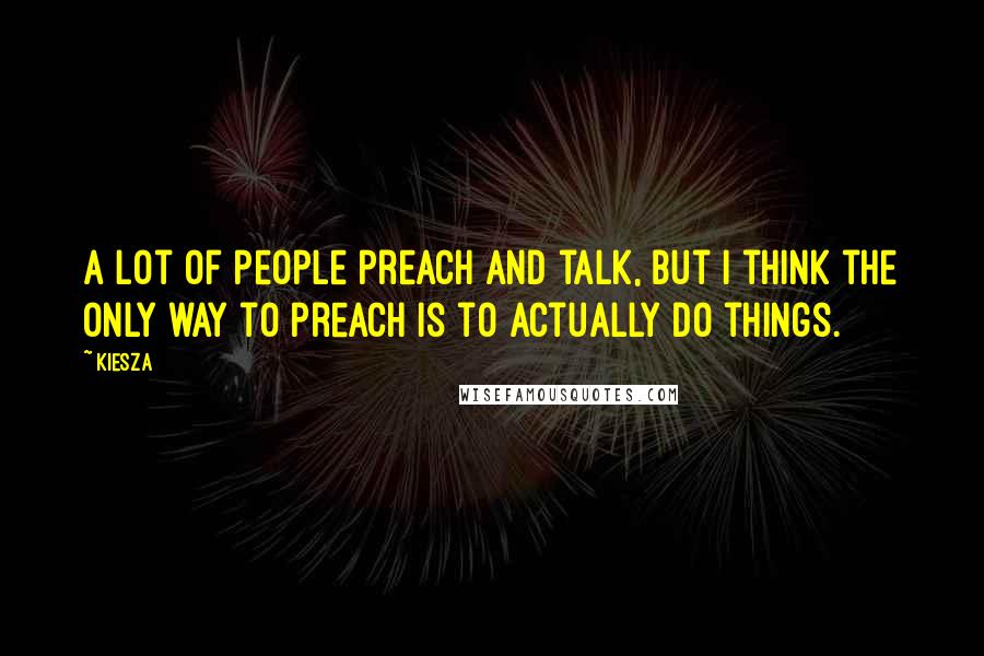 Kiesza Quotes: A lot of people preach and talk, but I think the only way to preach is to actually do things.