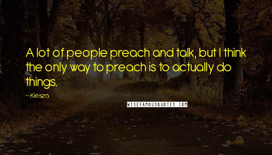 Kiesza Quotes: A lot of people preach and talk, but I think the only way to preach is to actually do things.