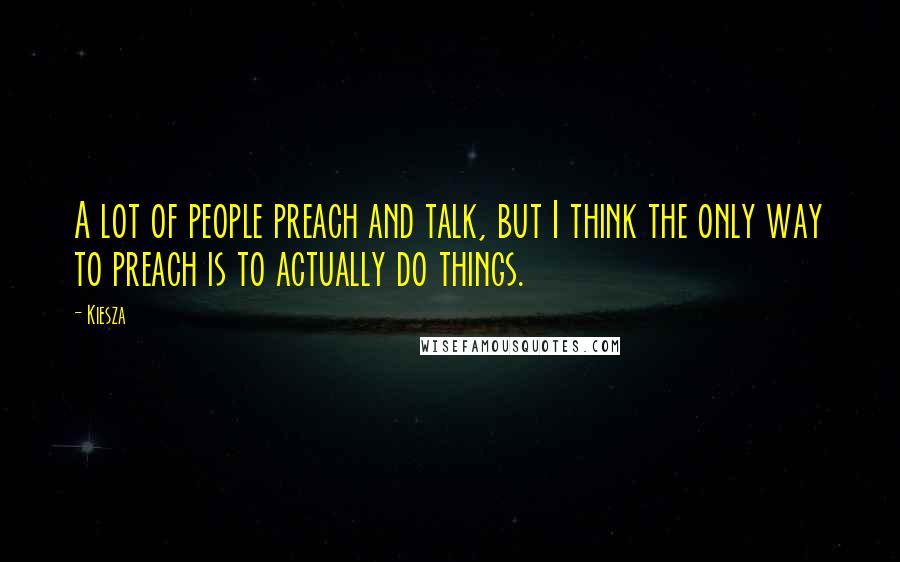 Kiesza Quotes: A lot of people preach and talk, but I think the only way to preach is to actually do things.