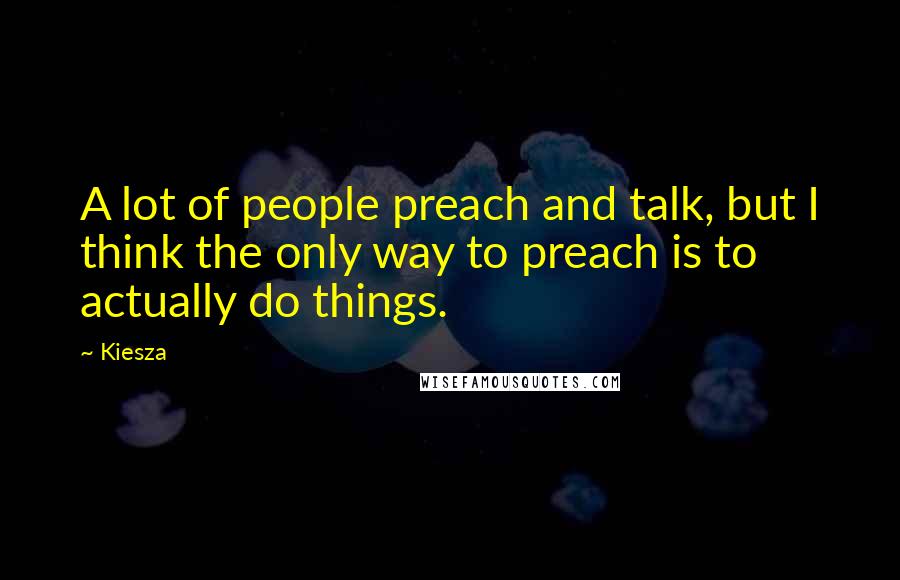 Kiesza Quotes: A lot of people preach and talk, but I think the only way to preach is to actually do things.