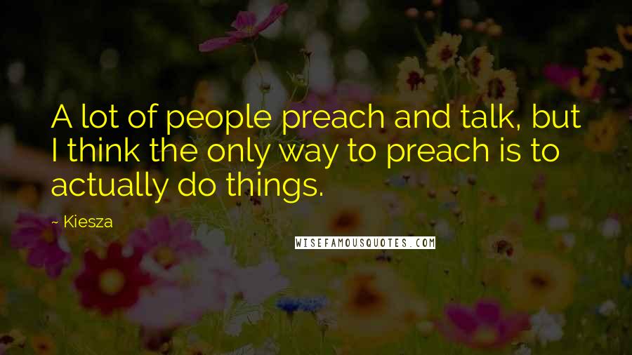 Kiesza Quotes: A lot of people preach and talk, but I think the only way to preach is to actually do things.