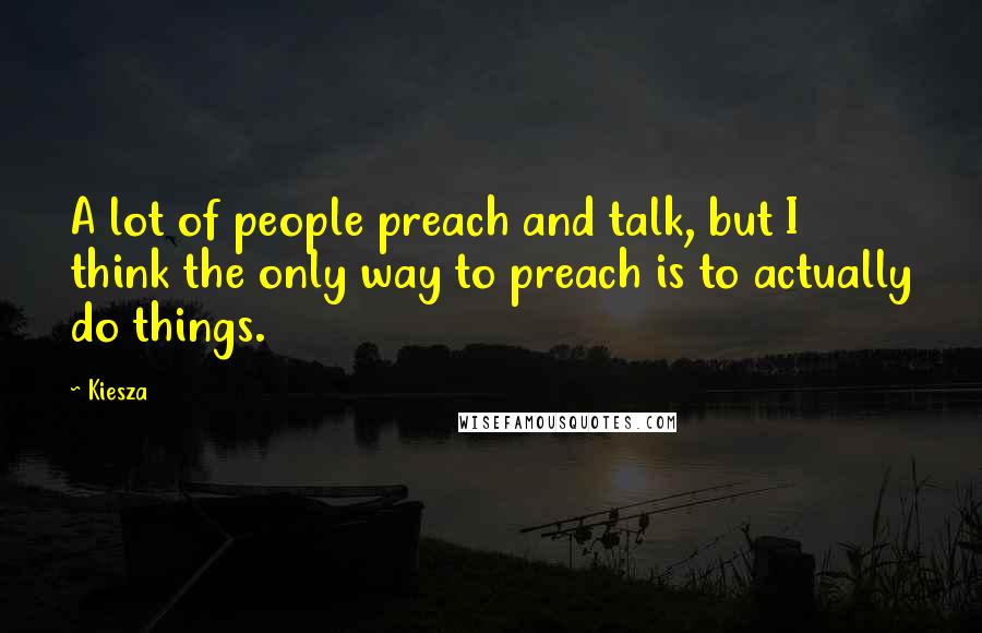 Kiesza Quotes: A lot of people preach and talk, but I think the only way to preach is to actually do things.