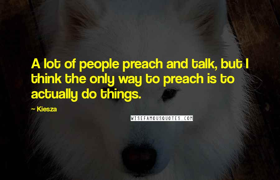 Kiesza Quotes: A lot of people preach and talk, but I think the only way to preach is to actually do things.