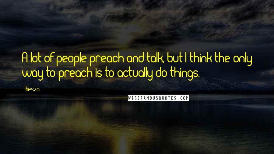 Kiesza Quotes: A lot of people preach and talk, but I think the only way to preach is to actually do things.