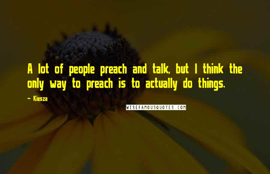 Kiesza Quotes: A lot of people preach and talk, but I think the only way to preach is to actually do things.