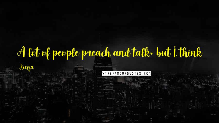 Kiesza Quotes: A lot of people preach and talk, but I think the only way to preach is to actually do things.