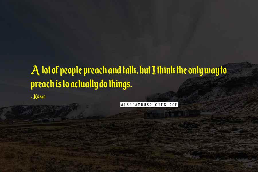 Kiesza Quotes: A lot of people preach and talk, but I think the only way to preach is to actually do things.