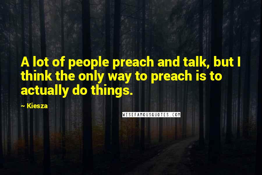 Kiesza Quotes: A lot of people preach and talk, but I think the only way to preach is to actually do things.