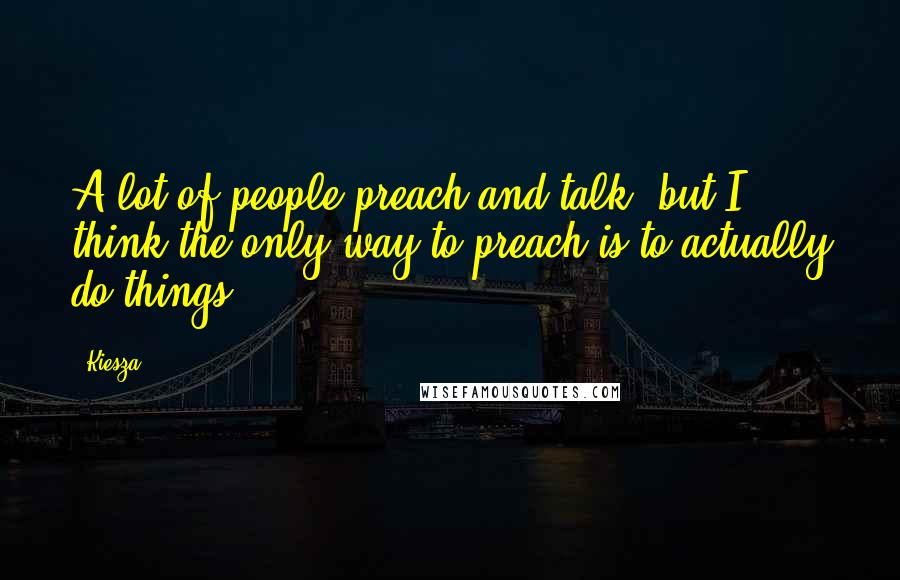 Kiesza Quotes: A lot of people preach and talk, but I think the only way to preach is to actually do things.