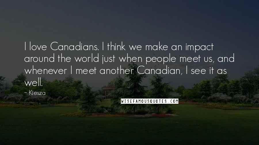 Kiesza Quotes: I love Canadians. I think we make an impact around the world just when people meet us, and whenever I meet another Canadian, I see it as well.