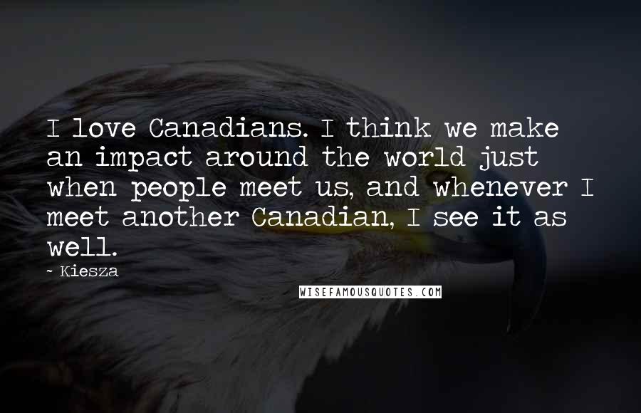 Kiesza Quotes: I love Canadians. I think we make an impact around the world just when people meet us, and whenever I meet another Canadian, I see it as well.