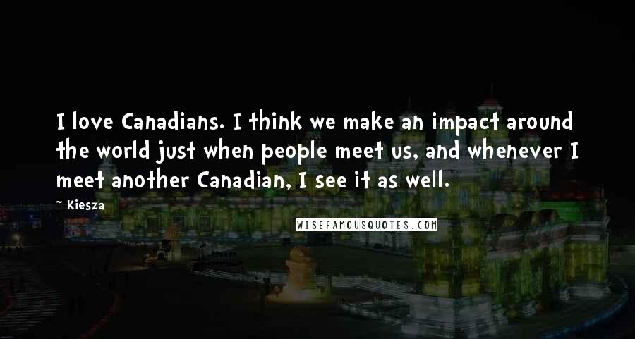 Kiesza Quotes: I love Canadians. I think we make an impact around the world just when people meet us, and whenever I meet another Canadian, I see it as well.