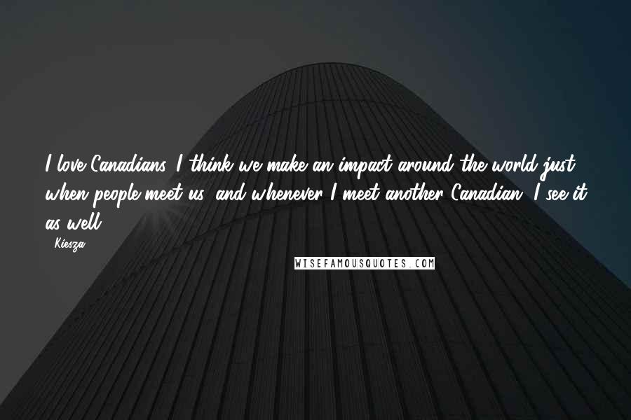 Kiesza Quotes: I love Canadians. I think we make an impact around the world just when people meet us, and whenever I meet another Canadian, I see it as well.