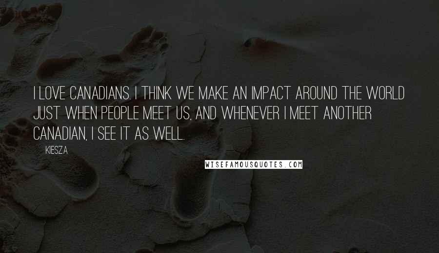 Kiesza Quotes: I love Canadians. I think we make an impact around the world just when people meet us, and whenever I meet another Canadian, I see it as well.