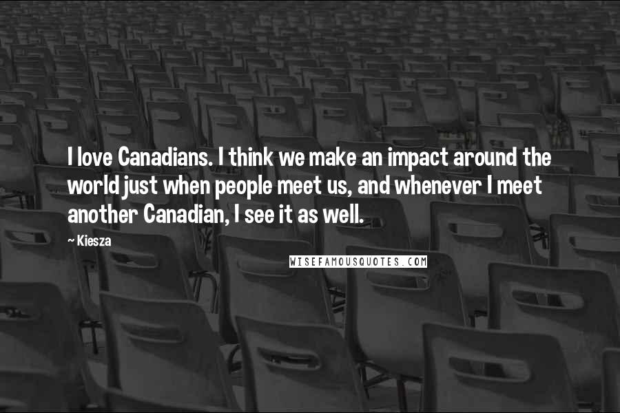 Kiesza Quotes: I love Canadians. I think we make an impact around the world just when people meet us, and whenever I meet another Canadian, I see it as well.