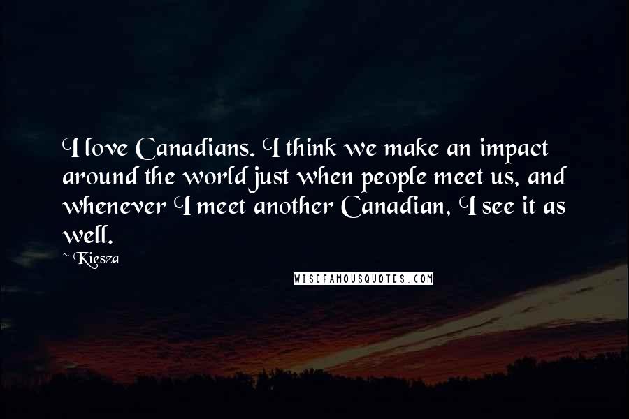 Kiesza Quotes: I love Canadians. I think we make an impact around the world just when people meet us, and whenever I meet another Canadian, I see it as well.
