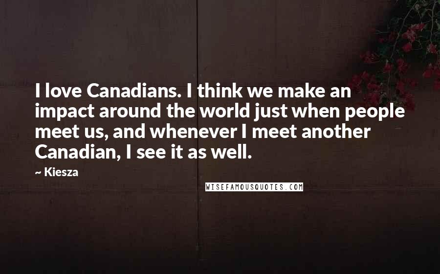 Kiesza Quotes: I love Canadians. I think we make an impact around the world just when people meet us, and whenever I meet another Canadian, I see it as well.