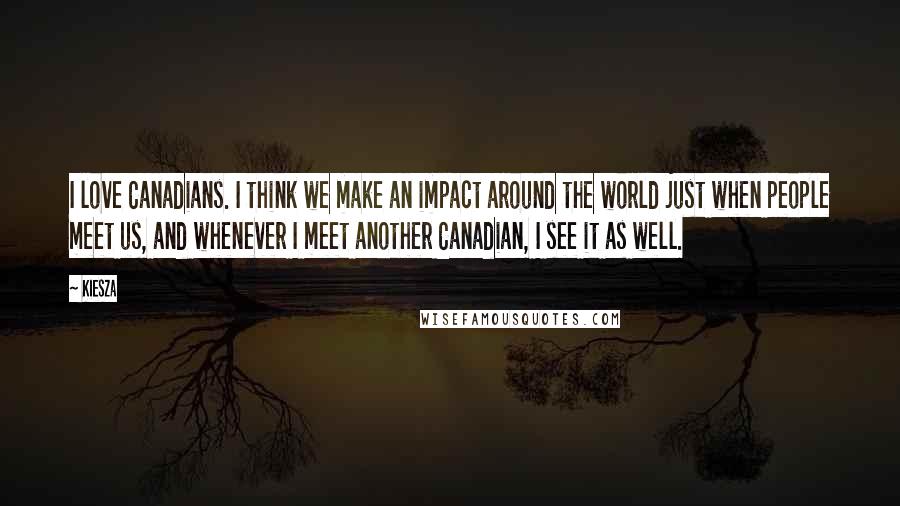 Kiesza Quotes: I love Canadians. I think we make an impact around the world just when people meet us, and whenever I meet another Canadian, I see it as well.