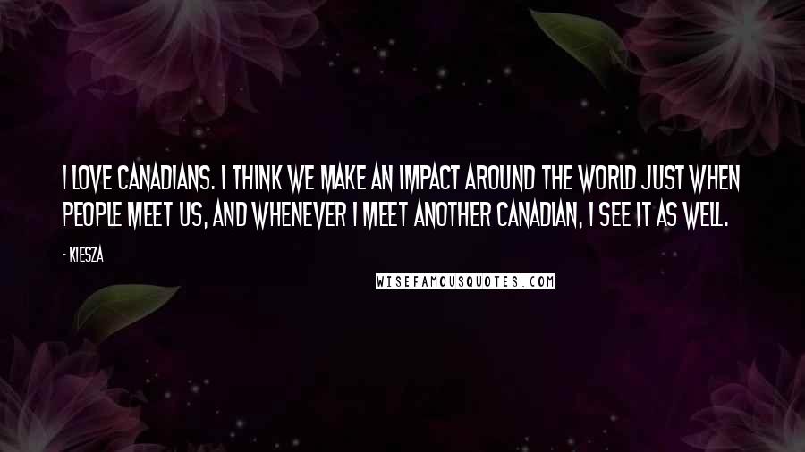 Kiesza Quotes: I love Canadians. I think we make an impact around the world just when people meet us, and whenever I meet another Canadian, I see it as well.