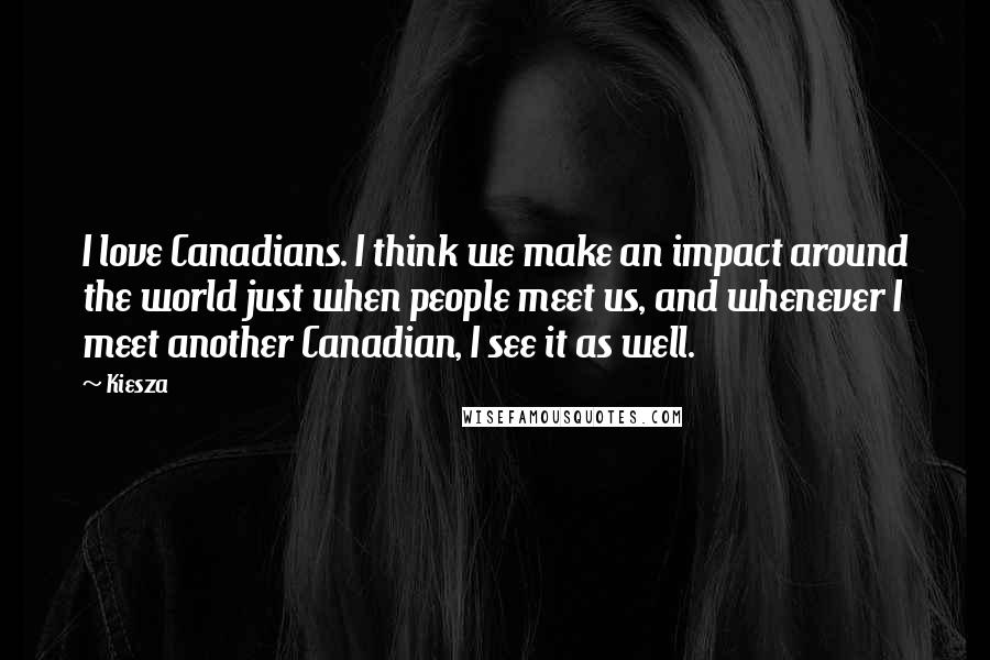 Kiesza Quotes: I love Canadians. I think we make an impact around the world just when people meet us, and whenever I meet another Canadian, I see it as well.
