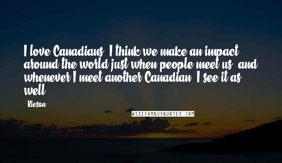 Kiesza Quotes: I love Canadians. I think we make an impact around the world just when people meet us, and whenever I meet another Canadian, I see it as well.