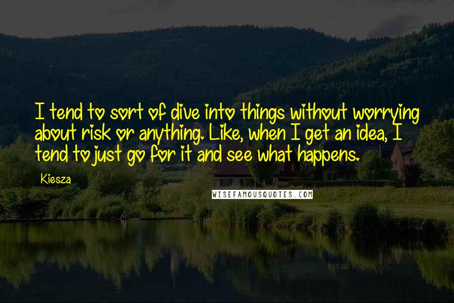 Kiesza Quotes: I tend to sort of dive into things without worrying about risk or anything. Like, when I get an idea, I tend to just go for it and see what happens.