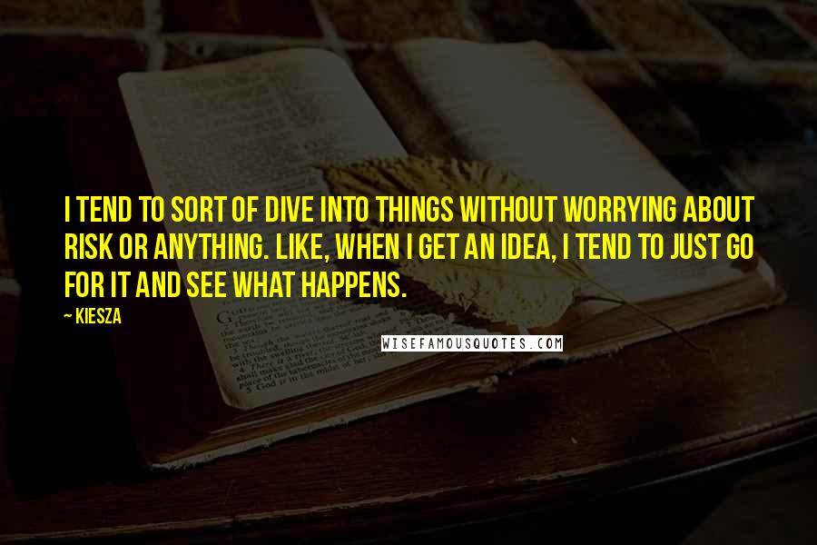 Kiesza Quotes: I tend to sort of dive into things without worrying about risk or anything. Like, when I get an idea, I tend to just go for it and see what happens.