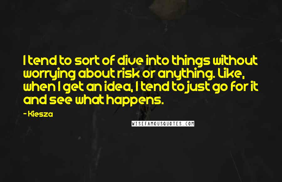 Kiesza Quotes: I tend to sort of dive into things without worrying about risk or anything. Like, when I get an idea, I tend to just go for it and see what happens.