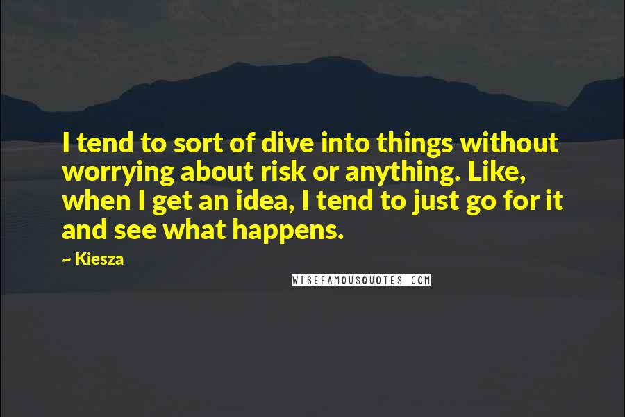 Kiesza Quotes: I tend to sort of dive into things without worrying about risk or anything. Like, when I get an idea, I tend to just go for it and see what happens.