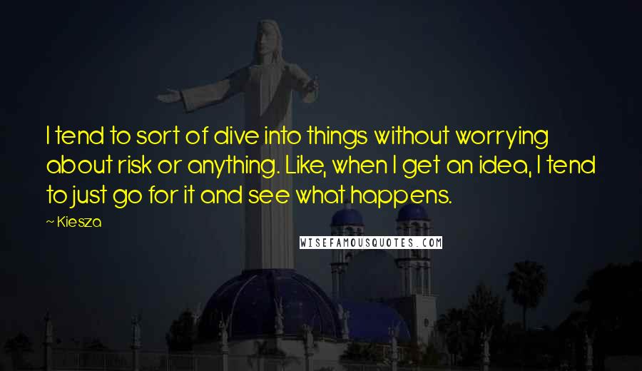 Kiesza Quotes: I tend to sort of dive into things without worrying about risk or anything. Like, when I get an idea, I tend to just go for it and see what happens.