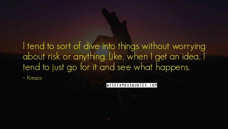 Kiesza Quotes: I tend to sort of dive into things without worrying about risk or anything. Like, when I get an idea, I tend to just go for it and see what happens.