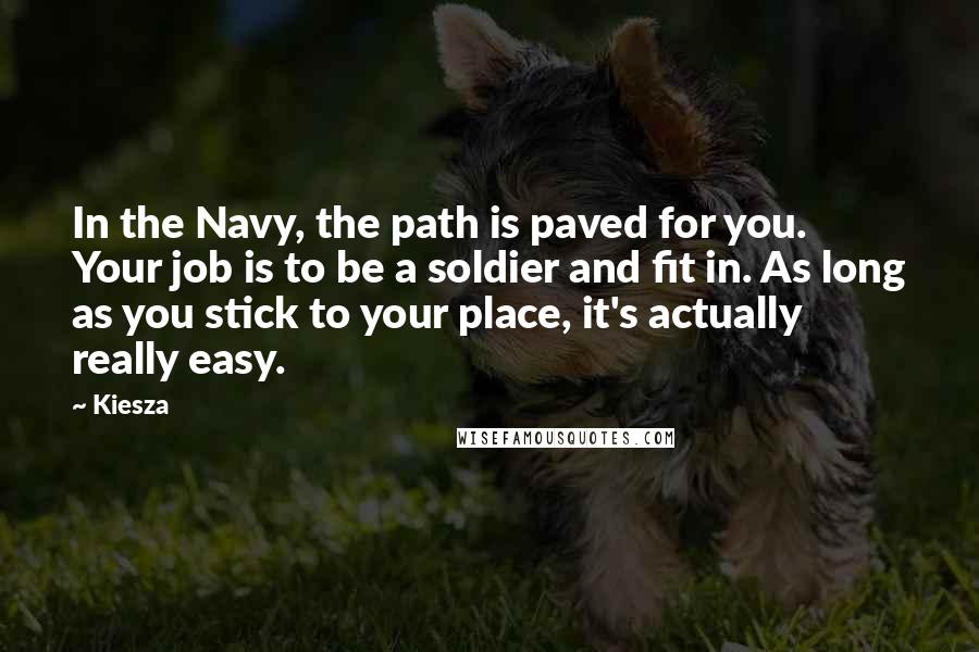 Kiesza Quotes: In the Navy, the path is paved for you. Your job is to be a soldier and fit in. As long as you stick to your place, it's actually really easy.