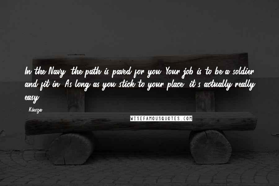 Kiesza Quotes: In the Navy, the path is paved for you. Your job is to be a soldier and fit in. As long as you stick to your place, it's actually really easy.