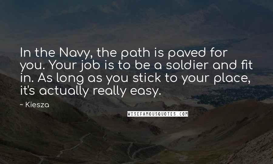 Kiesza Quotes: In the Navy, the path is paved for you. Your job is to be a soldier and fit in. As long as you stick to your place, it's actually really easy.