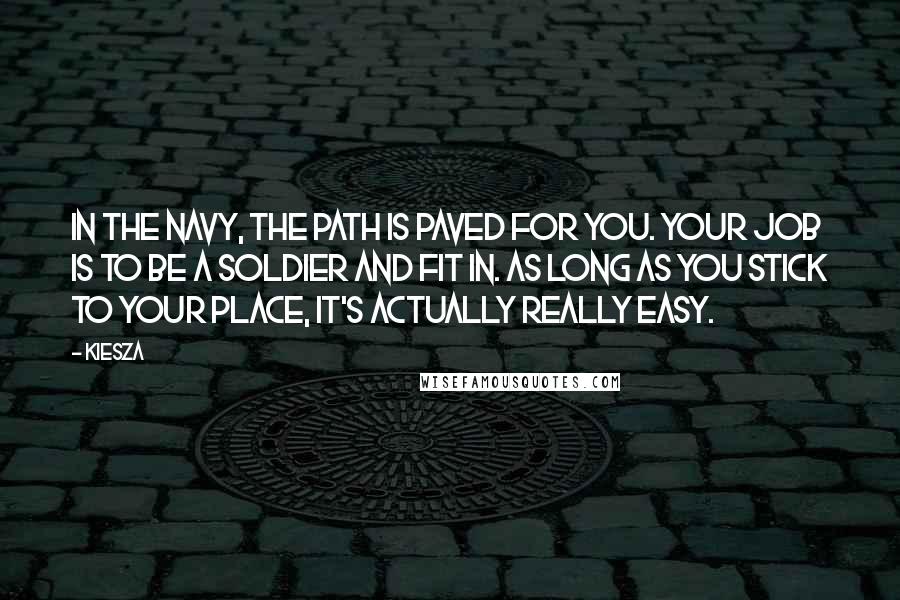 Kiesza Quotes: In the Navy, the path is paved for you. Your job is to be a soldier and fit in. As long as you stick to your place, it's actually really easy.